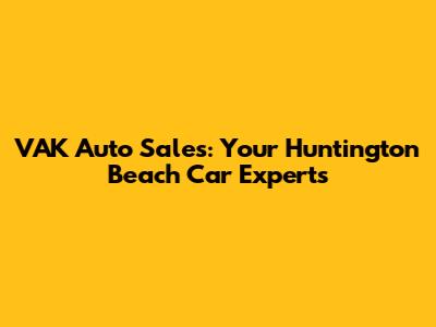 VAK Auto Sales: Your Huntington Beach Car Experts
