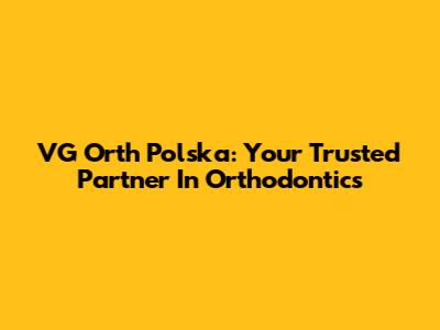 VG Orth Polska: Your Trusted Partner In Orthodontics
