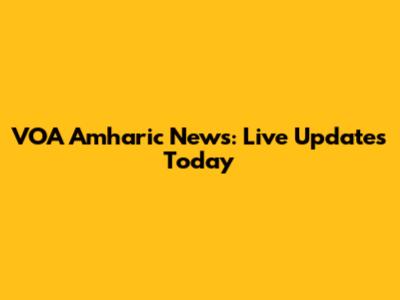 VOA Amharic News: Live Updates Today