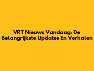 VRT Nieuws Vandaag: De Belangrijkste Updates En Verhalen