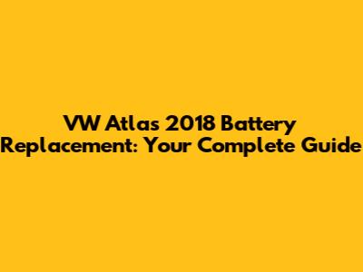 VW Atlas 2018 Battery Replacement: Your Complete Guide