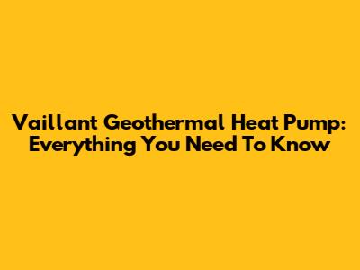 Vaillant Geothermal Heat Pump: Everything You Need To Know