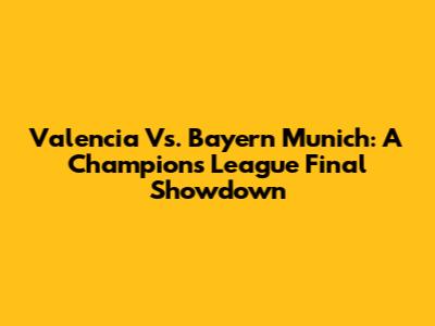 Valencia Vs. Bayern Munich: A Champions League Final Showdown