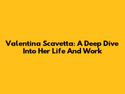 Valentina Scavetta: A Deep Dive Into Her Life And Work