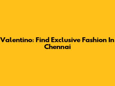 Valentino: Find Exclusive Fashion In Chennai