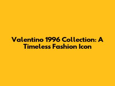 Valentino 1996 Collection: A Timeless Fashion Icon