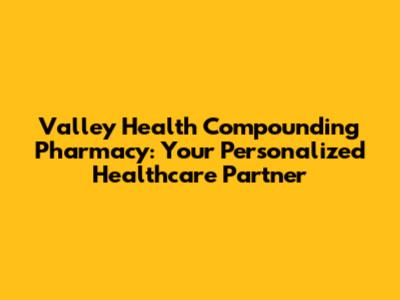 Valley Health Compounding Pharmacy: Your Personalized Healthcare Partner