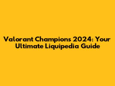 Valorant Champions 2024: Your Ultimate Liquipedia Guide
