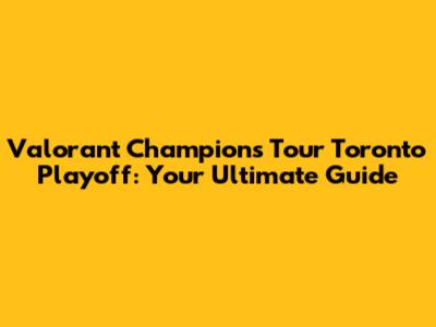 Valorant Champions Tour Toronto Playoff: Your Ultimate Guide