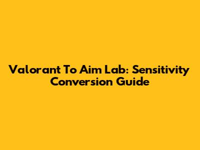 Valorant To Aim Lab: Sensitivity Conversion Guide