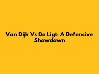 Van Dijk Vs De Ligt: A Defensive Showdown