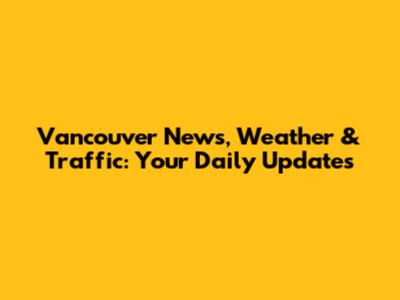 Vancouver News, Weather & Traffic: Your Daily Updates