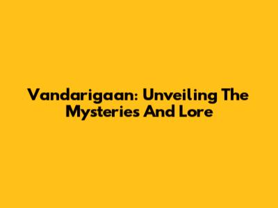 Vandarigaan: Unveiling The Mysteries And Lore