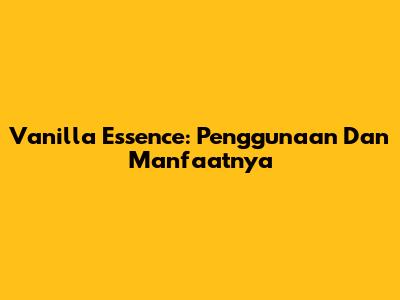 Vanilla Essence: Penggunaan Dan Manfaatnya