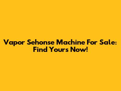Vapor Sehonse Machine For Sale: Find Yours Now!