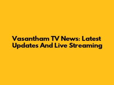 Vasantham TV News: Latest Updates And Live Streaming