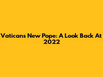 Vatican's New Pope: A Look Back At 2022
