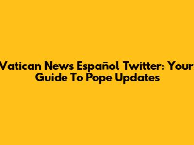 Vatican News Español Twitter: Your Guide To Pope Updates