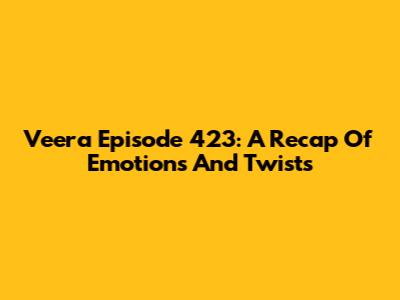 Veera Episode 423: A Recap Of Emotions And Twists