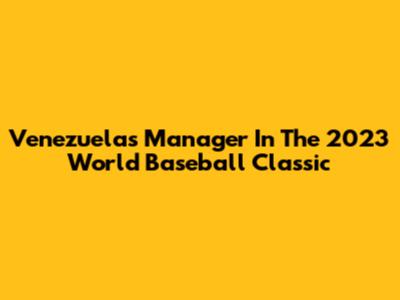 Venezuela's Manager In The 2023 World Baseball Classic