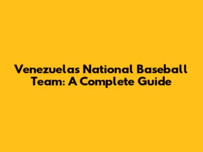 Venezuela's National Baseball Team: A Complete Guide