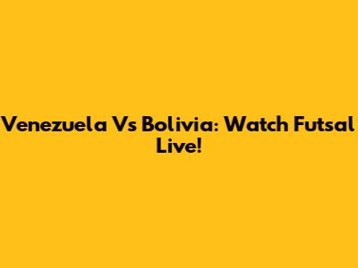 Venezuela Vs Bolivia: Watch Futsal Live!