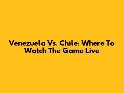 Venezuela Vs. Chile: Where To Watch The Game Live