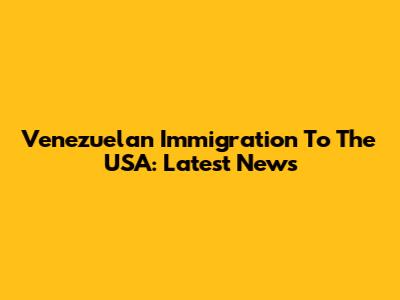 Venezuelan Immigration To The USA: Latest News
