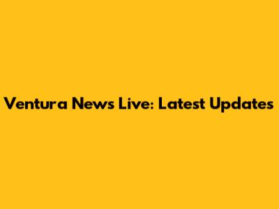 Ventura News Live: Latest Updates