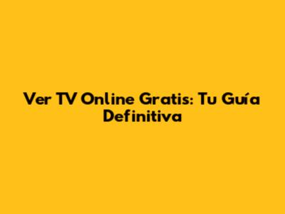 Ver TV Online Gratis: Tu Guía Definitiva