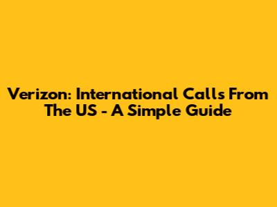 Verizon: International Calls From The US - A Simple Guide