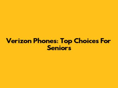 Verizon Phones: Top Choices For Seniors
