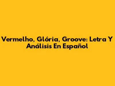 Vermelho, Glória, Groove: Letra Y Análisis En Español
