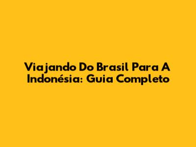 Viajando Do Brasil Para A Indonésia: Guia Completo