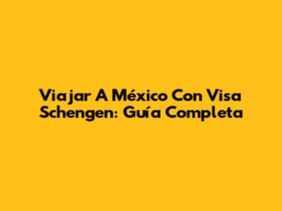 Viajar A México Con Visa Schengen: Guía Completa