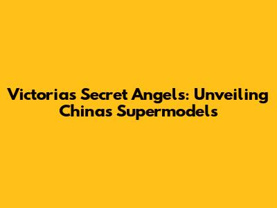 Victoria's Secret Angels: Unveiling China's Supermodels