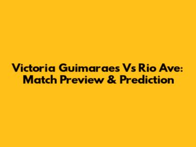 Victoria Guimaraes Vs Rio Ave: Match Preview & Prediction