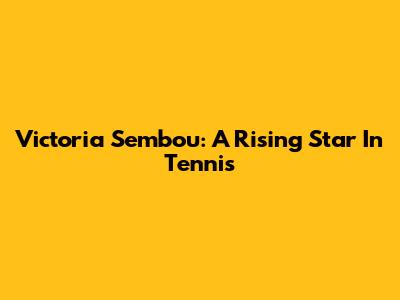 Victoria Sembou: A Rising Star In Tennis