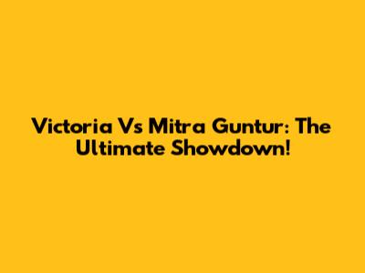Victoria Vs Mitra Guntur: The Ultimate Showdown!