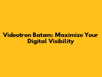 Videotron Batam: Maximize Your Digital Visibility