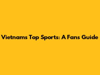 Vietnam's Top Sports: A Fan's Guide