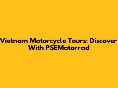 Vietnam Motorcycle Tours: Discover With PSEMotorrad