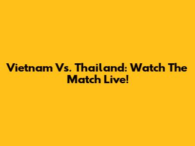 Vietnam Vs. Thailand: Watch The Match Live!