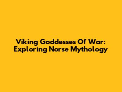Viking Goddesses Of War: Exploring Norse Mythology
