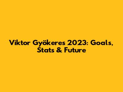 Viktor Gyökeres 2023: Goals, Stats & Future