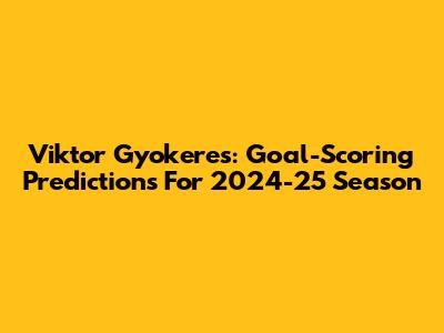 Viktor Gyokeres: Goal-Scoring Predictions For 2024-25 Season