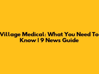 Village Medical: What You Need To Know | 9 News Guide