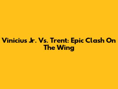 Vinicius Jr. Vs. Trent: Epic Clash On The Wing