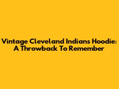 Vintage Cleveland Indians Hoodie: A Throwback To Remember