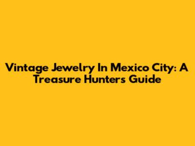 Vintage Jewelry In Mexico City: A Treasure Hunter's Guide
